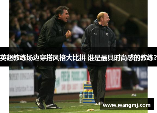 英超教练场边穿搭风格大比拼 谁是最具时尚感的教练？
